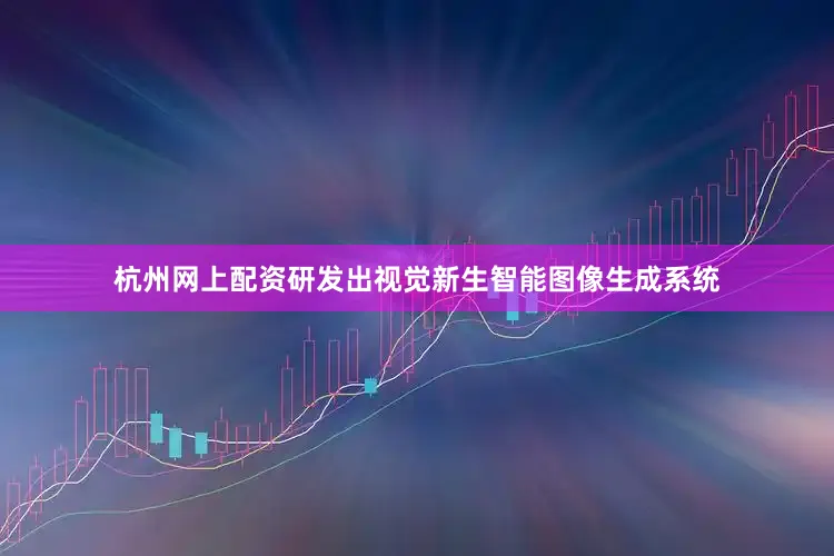 杭州网上配资研发出视觉新生智能图像生成系统