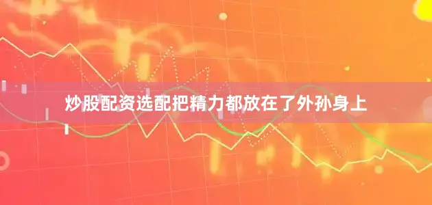 炒股配资选配把精力都放在了外孙身上