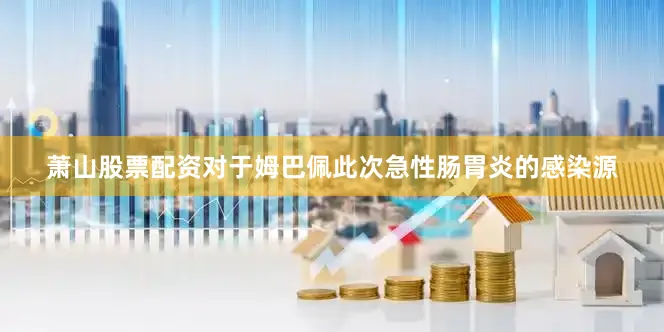 萧山股票配资对于姆巴佩此次急性肠胃炎的感染源