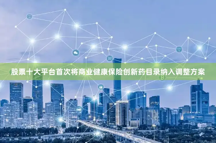 股票十大平台首次将商业健康保险创新药目录纳入调整方案