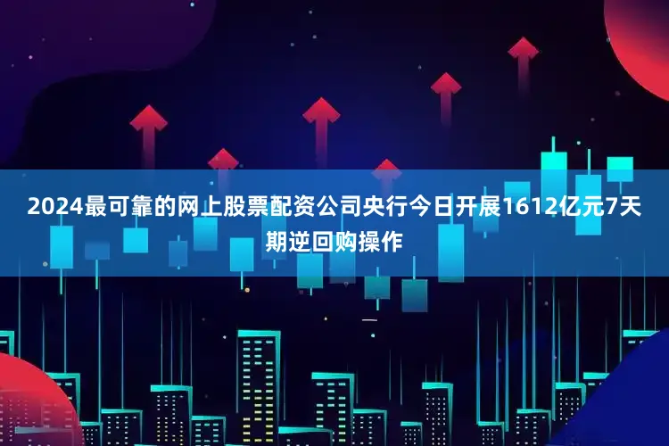 2024最可靠的网上股票配资公司央行今日开展1612亿元7天期逆回购操作