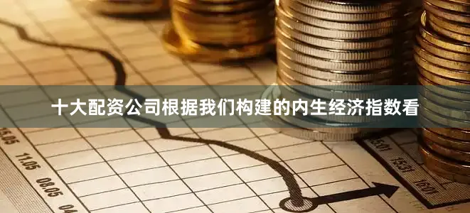 十大配资公司根据我们构建的内生经济指数看