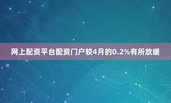 网上配资平台配资门户较4月的0.2%有所放缓