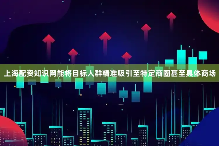上海配资知识网能将目标人群精准吸引至特定商圈甚至具体商场