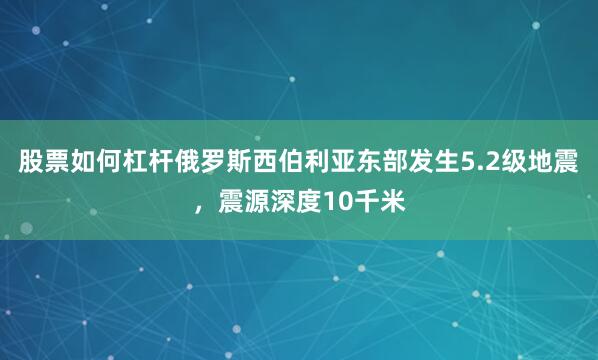 股票如何杠杆俄罗斯西伯利亚东部发生5.2级地震，震源深度10千米