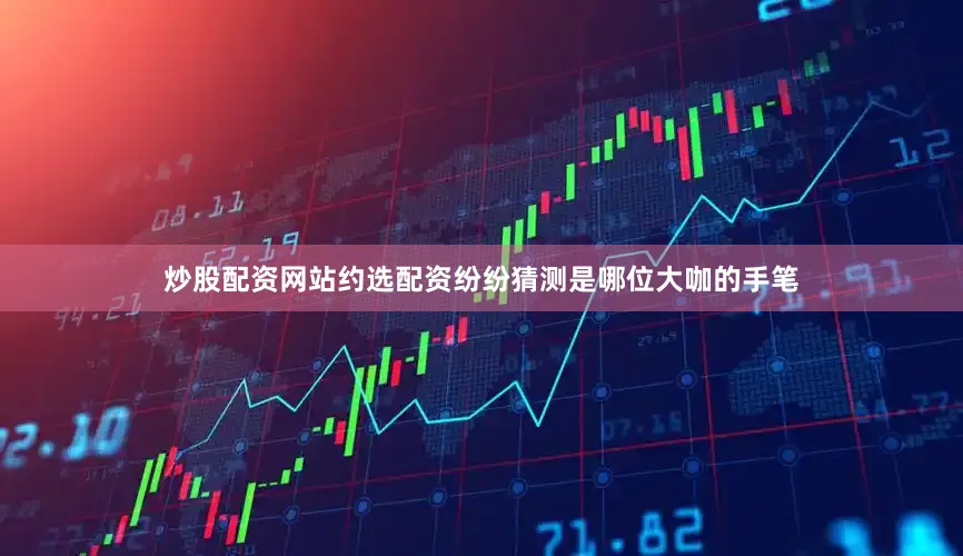 炒股配资网站约选配资纷纷猜测是哪位大咖的手笔