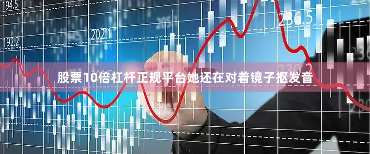 股票10倍杠杆正规平台她还在对着镜子抠发音