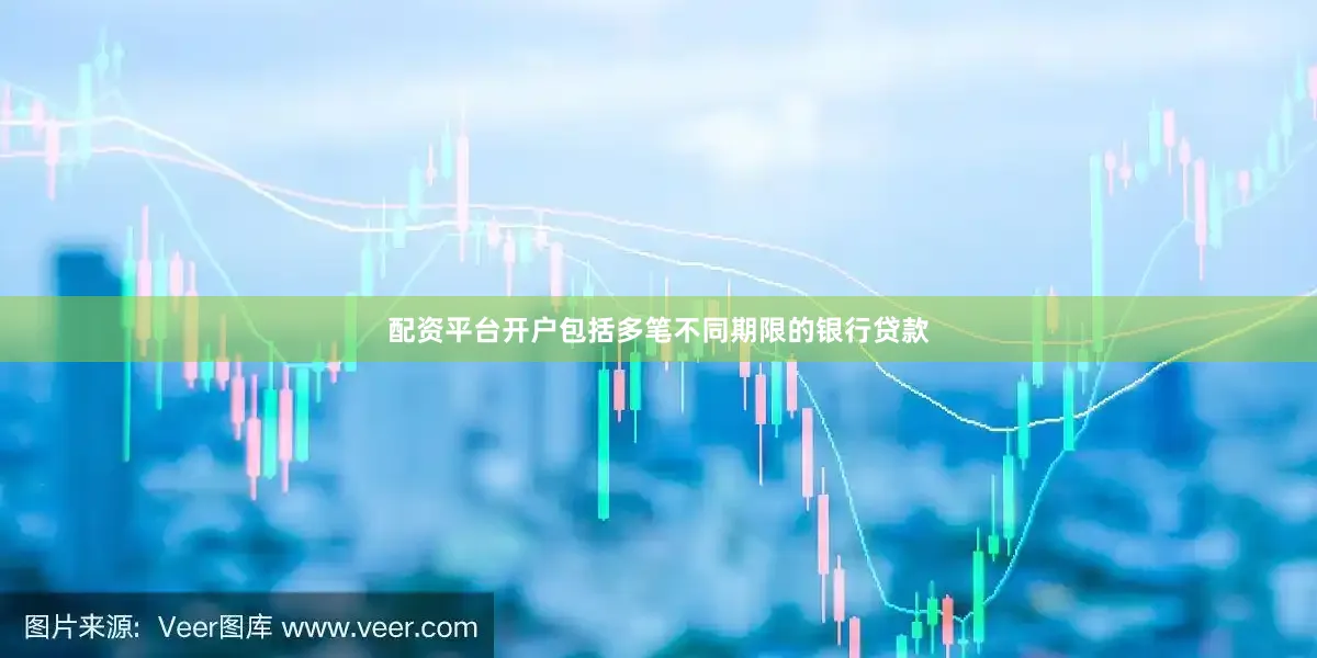 配资平台开户包括多笔不同期限的银行贷款