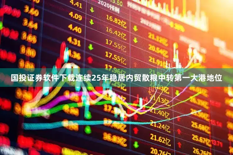 国投证券软件下载连续25年稳居内贸散粮中转第一大港地位