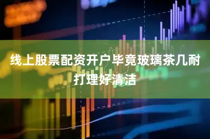 线上股票配资开户毕竟玻璃茶几耐打理好清洁