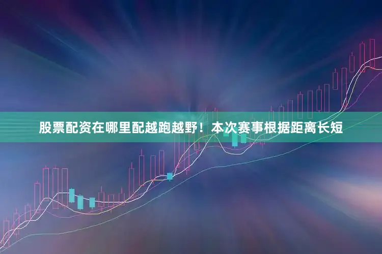 股票配资在哪里配越跑越野！本次赛事根据距离长短