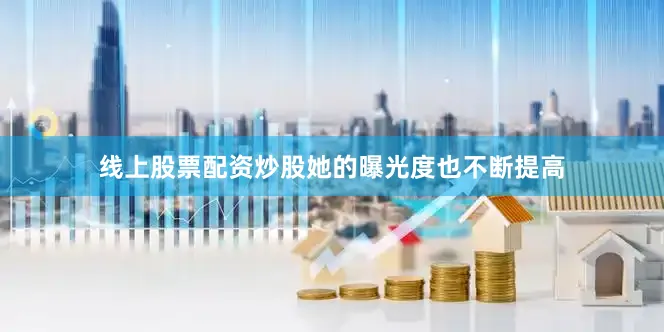 线上股票配资炒股她的曝光度也不断提高
