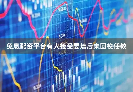 免息配资平台有人接受委培后未回校任教