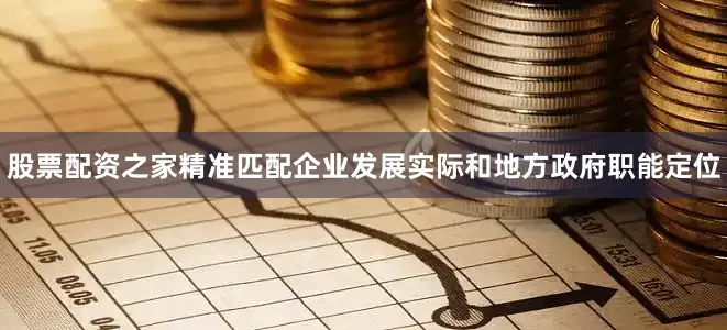 股票配资之家精准匹配企业发展实际和地方政府职能定位