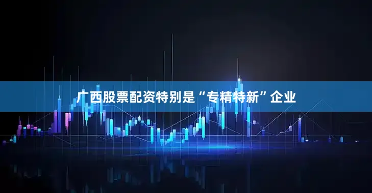 广西股票配资特别是“专精特新”企业