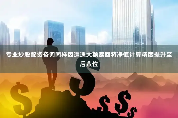 专业炒股配资咨询同样因遭遇大额赎回将净值计算精度提升至后八位