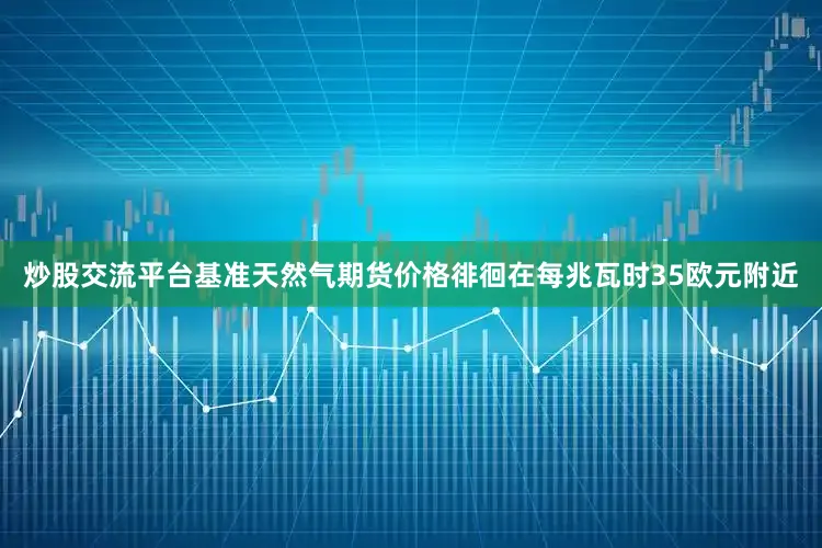 炒股交流平台基准天然气期货价格徘徊在每兆瓦时35欧元附近