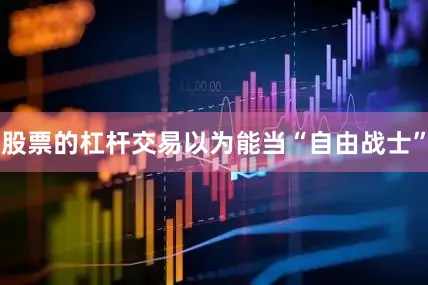 股票的杠杆交易以为能当“自由战士”