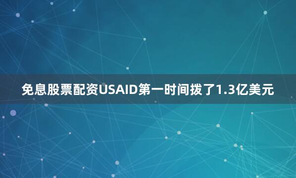 免息股票配资USAID第一时间拨了1.3亿美元