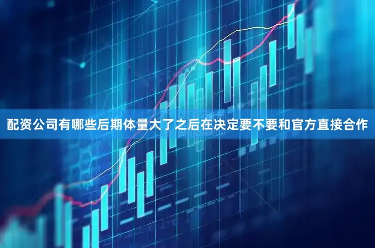 配资公司有哪些后期体量大了之后在决定要不要和官方直接合作