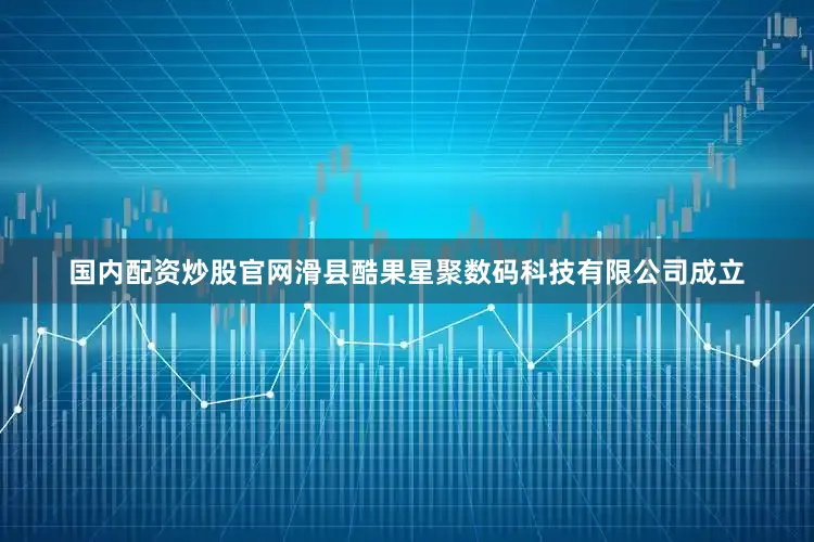 国内配资炒股官网滑县酷果星聚数码科技有限公司成立