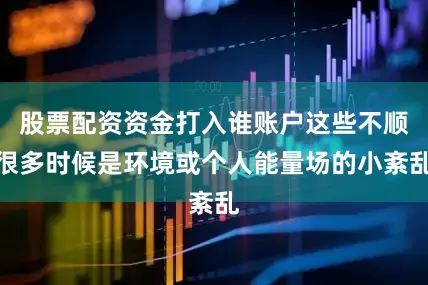 股票配资资金打入谁账户这些不顺很多时候是环境或个人能量场的小紊乱