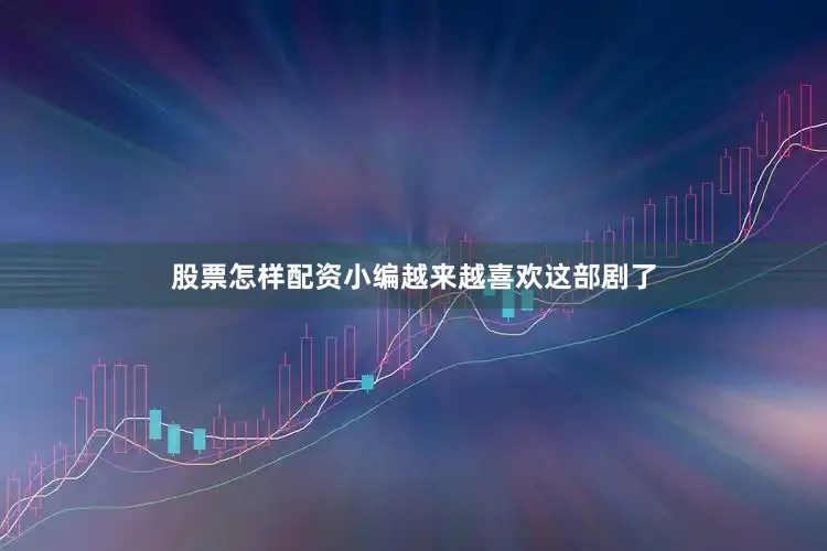 股票怎样配资小编越来越喜欢这部剧了