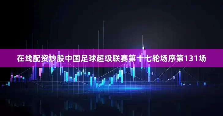 在线配资炒股中国足球超级联赛第十七轮场序第131场