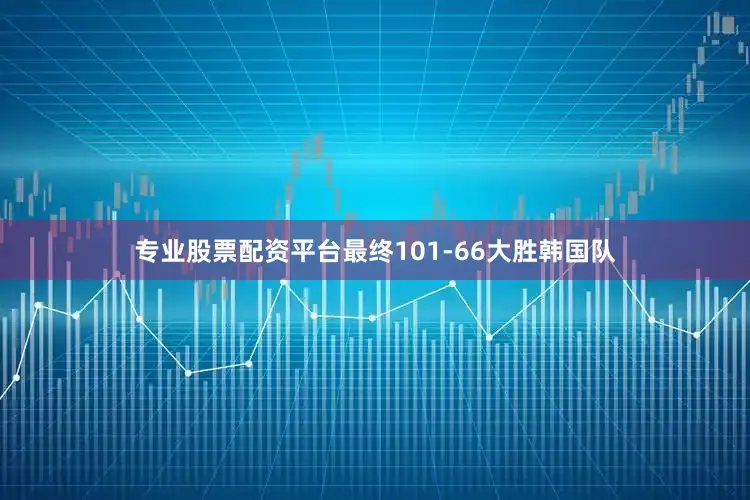 专业股票配资平台最终101-66大胜韩国队