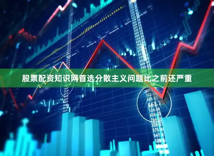 股票配资知识网首选分散主义问题比之前还严重