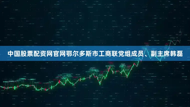 中国股票配资网官网鄂尔多斯市工商联党组成员、副主席韩磊