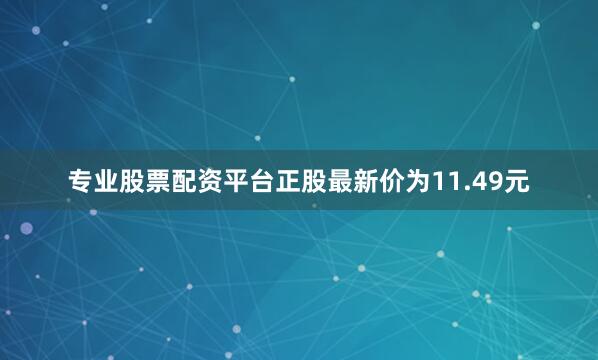专业股票配资平台正股最新价为11.49元
