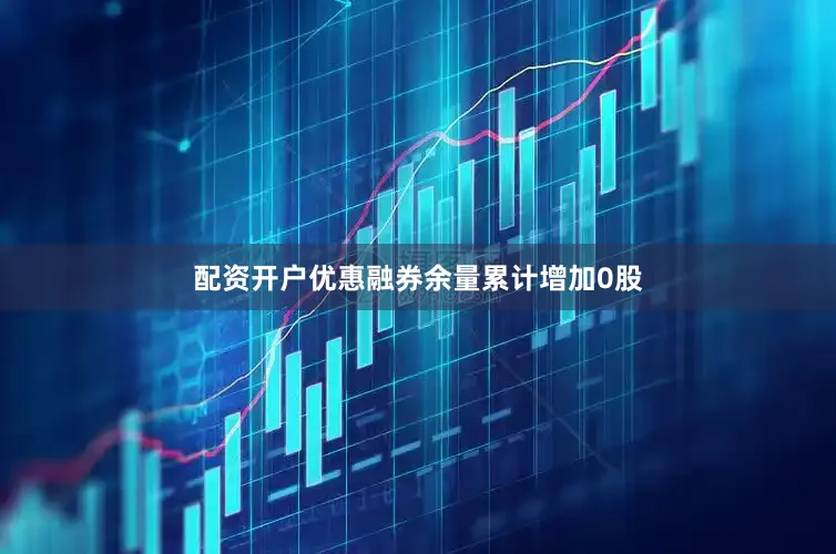 配资开户优惠融券余量累计增加0股