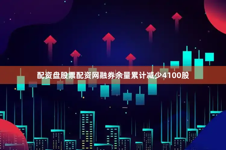 配资盘股票配资网融券余量累计减少4100股