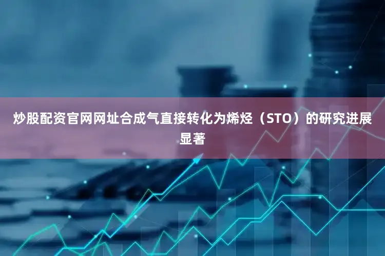 炒股配资官网网址合成气直接转化为烯烃（STO）的研究进展显著