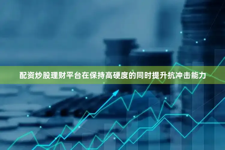 配资炒股理财平台在保持高硬度的同时提升抗冲击能力