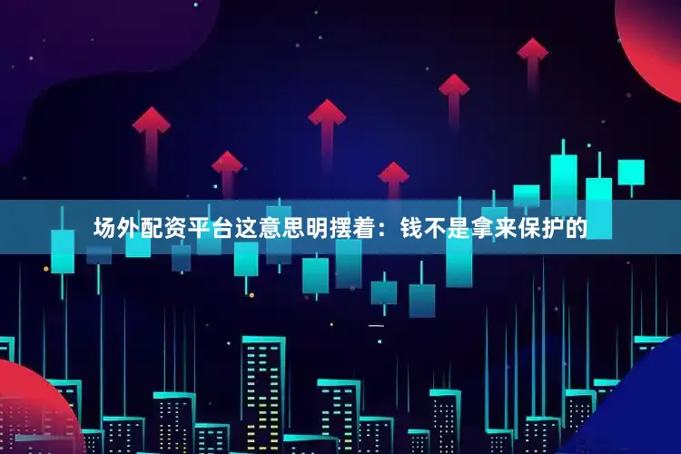 场外配资平台这意思明摆着：钱不是拿来保护的