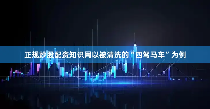 正规炒股配资知识网以被清洗的“四驾马车”为例
