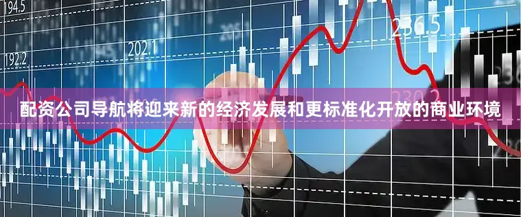 配资公司导航将迎来新的经济发展和更标准化开放的商业环境