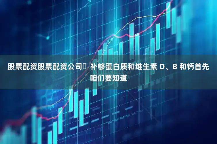 股票配资股票配资公司➊补够蛋白质和维生素 D、B 和钙首先咱们要知道