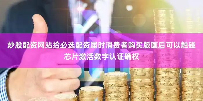 炒股配资网站拾必选配资届时消费者购买版画后可以触碰芯片激活数字认证确权