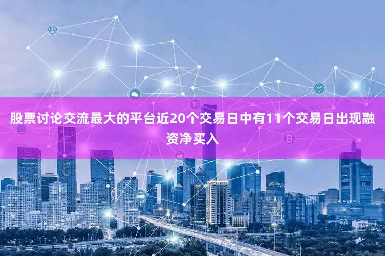 股票讨论交流最大的平台近20个交易日中有11个交易日出现融资净买入