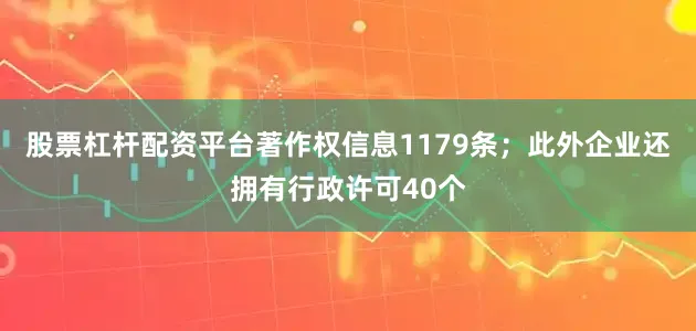 股票杠杆配资平台著作权信息1179条；此外企业还拥有行政许可40个