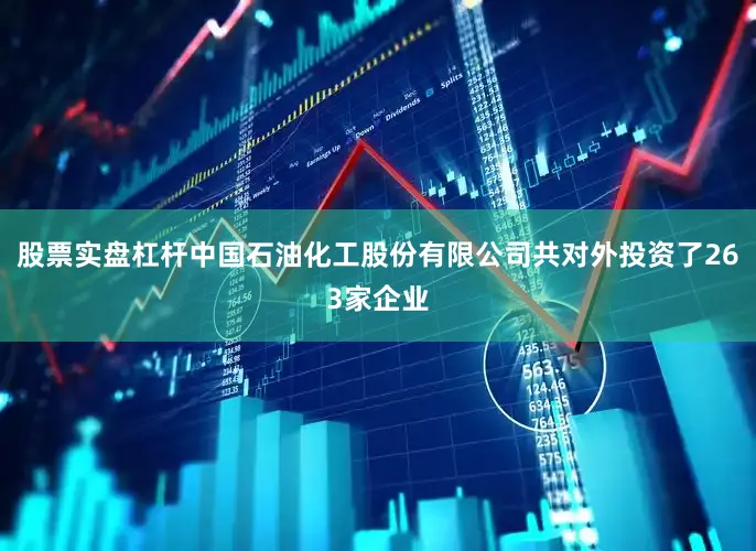 股票实盘杠杆中国石油化工股份有限公司共对外投资了263家企业